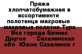 Пряжа хлопчатобумажная в ассортименте, полотенца махровые, махровые полотна Турк - Все города Бизнес » Другое   . Сахалинская обл.,Южно-Сахалинск г.